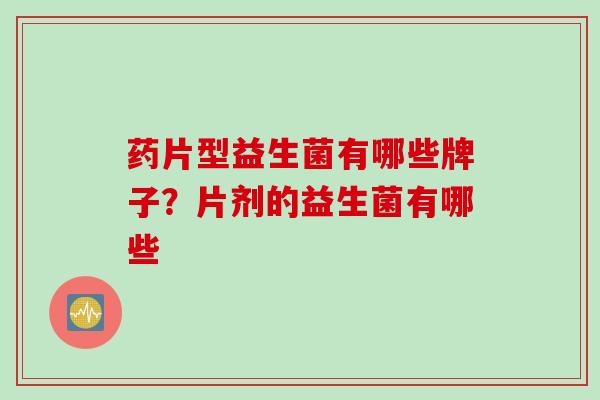 药片型益生菌有哪些牌子？片剂的益生菌有哪些