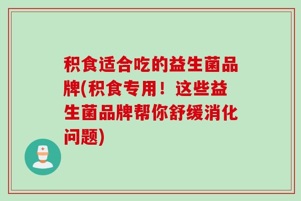 积食适合吃的益生菌品牌(积食专用！这些益生菌品牌帮你舒缓消化问题)