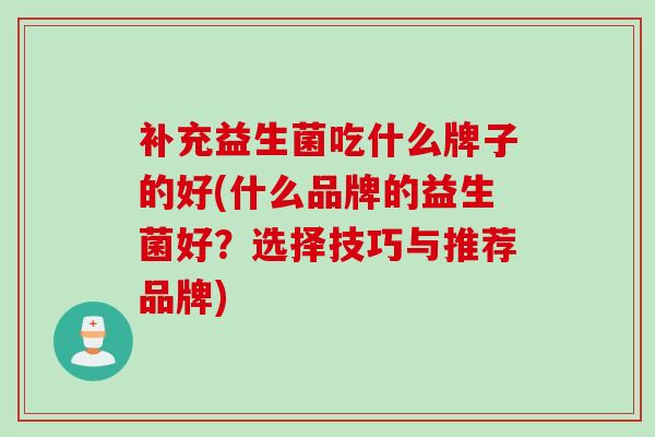 补充益生菌吃什么牌子的好(什么品牌的益生菌好？选择技巧与推荐品牌)
