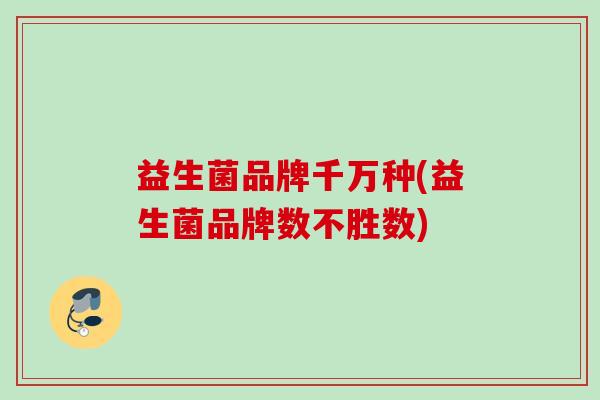 益生菌品牌千万种(益生菌品牌数不胜数) 益生菌品牌千万种(益生菌品牌数不胜数)