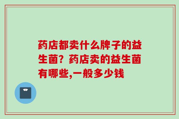 药店都卖什么牌子的益生菌？药店卖的益生菌有哪些,一般多少钱