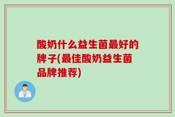 酸奶什么益生菌好的牌子(佳酸奶益生菌品牌推荐)