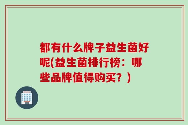 都有什么牌子益生菌好呢(益生菌排行榜：哪些品牌值得购买？)