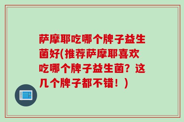 萨摩耶吃哪个牌子益生菌好(推荐萨摩耶喜欢吃哪个牌子益生菌?这几个牌子都不错!) 萨摩耶吃哪个牌子益生菌好(推荐萨摩耶喜欢吃哪个牌子益生菌?这几个牌子都不错!)