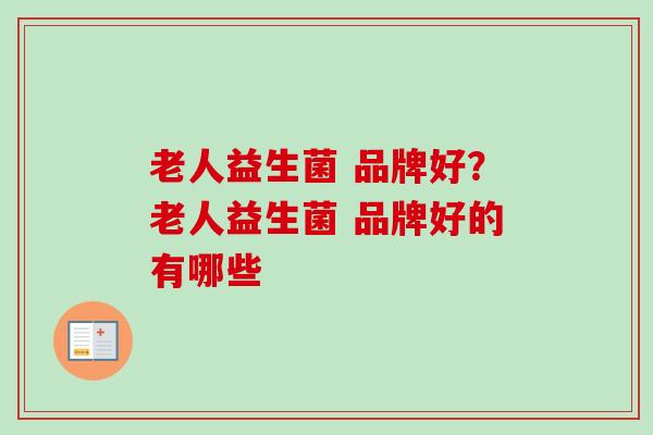 老人益生菌 品牌好？老人益生菌 品牌好的有哪些