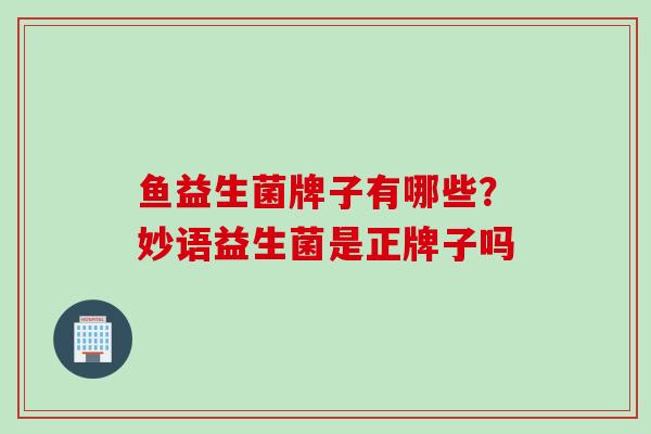 鱼益生菌牌子有哪些？妙语益生菌是正牌子吗