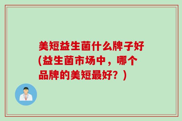 美短益生菌什么牌子好(益生菌市场中，哪个品牌的美短好？)