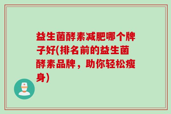 益生菌酵素哪个牌子好(排名前的益生菌酵素品牌，助你轻松瘦身)