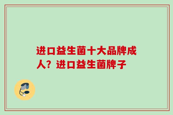 进口益生菌十大品牌成人?进口益生菌牌子 进口益生菌十大品牌成人?进口益生菌牌子