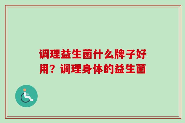 调理益生菌什么牌子好用？调理身体的益生菌