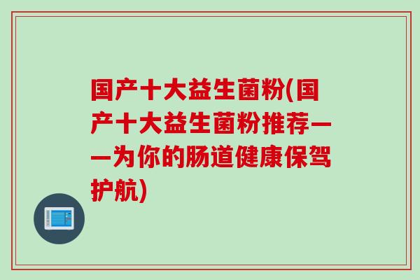 国产十大益生菌粉(国产十大益生菌粉推荐——为你的肠道健康保驾护航) 国产十大益生菌粉(国产十大益生菌粉推荐——为你的肠道健康保驾护航)