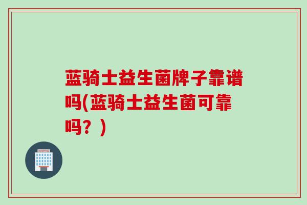 蓝骑士益生菌牌子靠谱吗(蓝骑士益生菌可靠吗？)