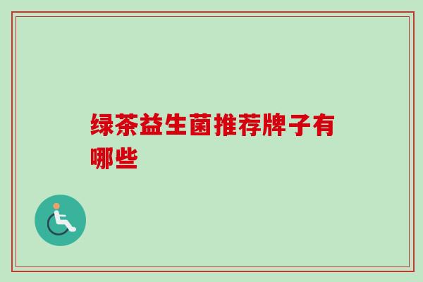 绿茶益生菌推荐牌子有哪些 绿茶益生菌推荐牌子有哪些