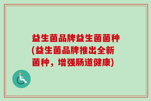 益生菌品牌益生菌菌种(益生菌品牌推出全新菌种,增强肠道健康) 益生菌品牌益生菌菌种(益生菌品牌推出全新菌种,增强肠道健康)