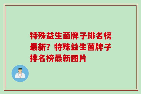 特殊益生菌牌子排名榜新？特殊益生菌牌子排名榜新图片