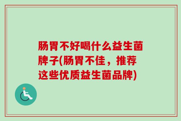 肠胃不好喝什么益生菌牌子(肠胃不佳，推荐这些优质益生菌品牌)