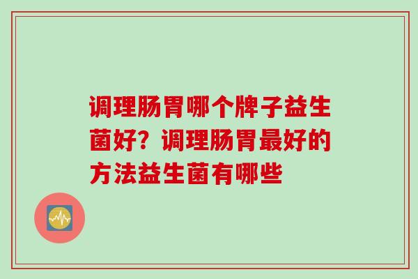 调理肠胃哪个牌子益生菌好?调理肠胃好的方法益生菌有哪些 调理肠胃哪个牌子益生菌好?调理肠胃好的方法益生菌有哪些