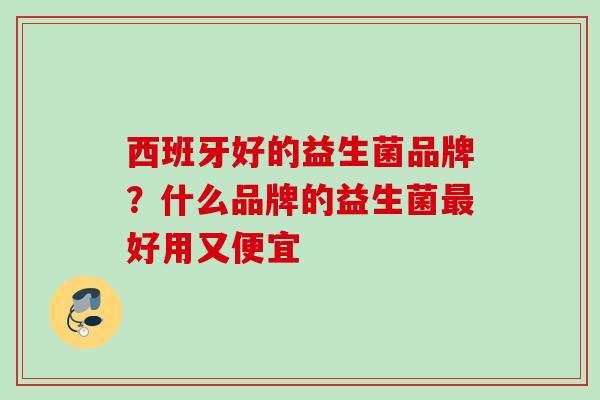 西班牙好的益生菌品牌？什么品牌的益生菌好用又便宜