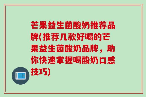 芒果益生菌酸奶推荐品牌(推荐几款好喝的芒果益生菌酸奶品牌，助你快速掌握喝酸奶口感技巧)