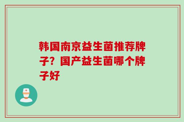 韩国南京益生菌推荐牌子？国产益生菌哪个牌子好