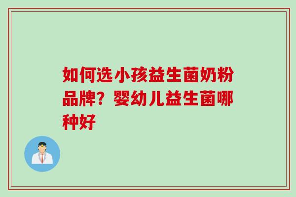 如何选小孩益生菌奶粉品牌?婴幼儿益生菌哪种好 如何选小孩益生菌奶粉品牌?婴幼儿益生菌哪种好