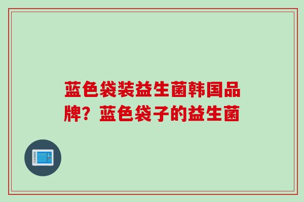 蓝色袋装益生菌韩国品牌？蓝色袋子的益生菌