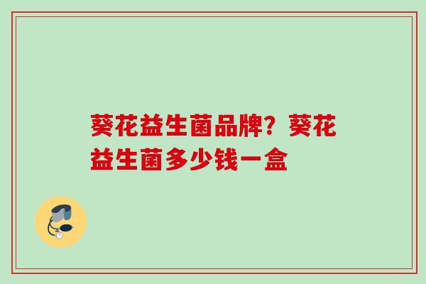 葵花益生菌品牌?葵花益生菌多少钱一盒 葵花益生菌品牌?葵花益生菌多少钱一盒