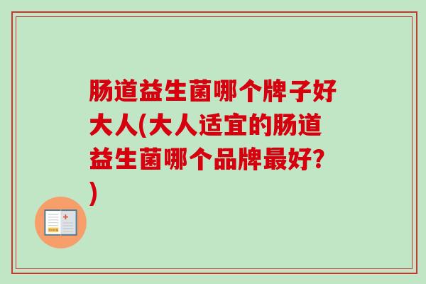 肠道益生菌哪个牌子好大人(大人适宜的肠道益生菌哪个品牌好？)