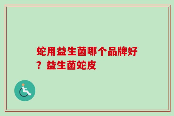 蛇用益生菌哪个品牌好?益生菌蛇皮 蛇用益生菌哪个品牌好?益生菌蛇皮