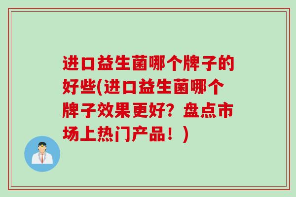 进口益生菌哪个牌子的好些(进口益生菌哪个牌子效果更好？盘点市场上热门产品！)