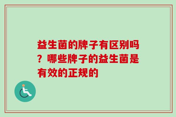 益生菌的牌子有区别吗?哪些牌子的益生菌是有效的正规的 益生菌的牌子有区别吗?哪些牌子的益生菌是有效的正规的