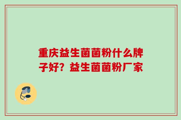 重庆益生菌菌粉什么牌子好?益生菌菌粉厂家 重庆益生菌菌粉什么牌子好?益生菌菌粉厂家
