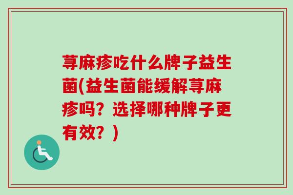 荨麻疹吃什么牌子益生菌(益生菌能缓解荨麻疹吗?选择哪种牌子更有效?) 荨麻疹吃什么牌子益生菌(益生菌能缓解荨麻疹吗?选择哪种牌子更有效?)