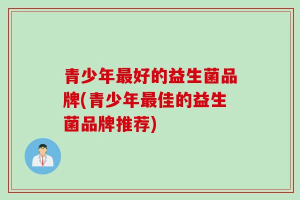 青少年好的益生菌品牌(青少年佳的益生菌品牌推荐)