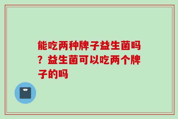 能吃两种牌子益生菌吗？益生菌可以吃两个牌子的吗