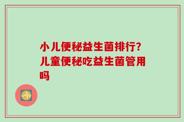 小儿益生菌排行？儿童吃益生菌管用吗
