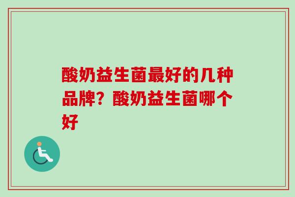 酸奶益生菌好的几种品牌？酸奶益生菌哪个好