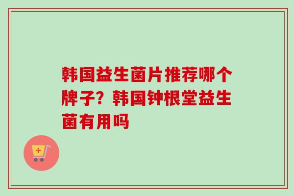 韩国益生菌片推荐哪个牌子？韩国钟根堂益生菌有用吗