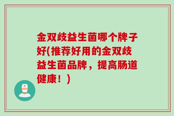 金双歧益生菌哪个牌子好(推荐好用的金双歧益生菌品牌,提高肠道健康!) 金双歧益生菌哪个牌子好(推荐好用的金双歧益生菌品牌,提高肠道健康!)