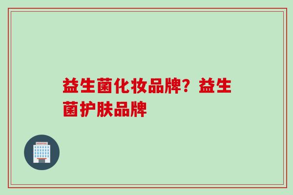 益生菌化妆品牌?益生菌护肤品牌 益生菌化妆品牌?益生菌护肤品牌