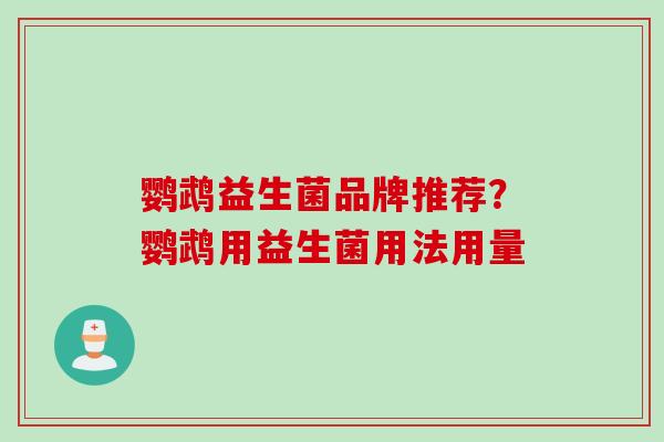 鹦鹉益生菌品牌推荐?鹦鹉用益生菌用法用量 鹦鹉益生菌品牌推荐?鹦鹉用益生菌用法用量