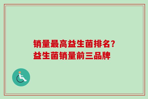 销量高益生菌排名？益生菌销量前三品牌