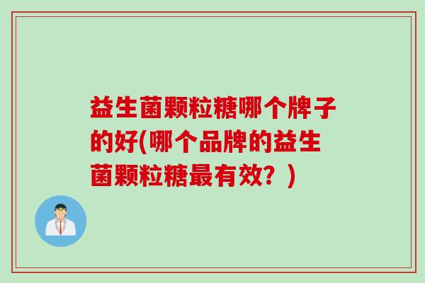 益生菌颗粒糖哪个牌子的好(哪个品牌的益生菌颗粒糖有效？)