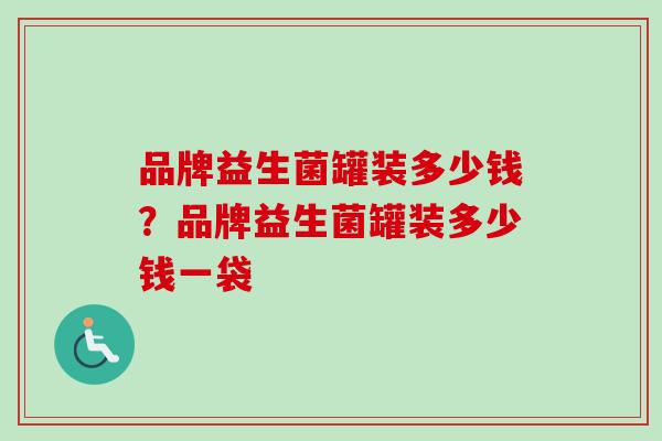 品牌益生菌罐装多少钱？品牌益生菌罐装多少钱一袋