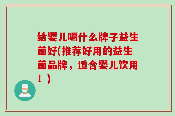 给婴儿喝什么牌子益生菌好(推荐好用的益生菌品牌，适合婴儿饮用！)