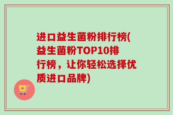 进口益生菌粉排行榜(益生菌粉TOP10排行榜,让你轻松选择优质进口品牌) 进口益生菌粉排行榜(益生菌粉TOP10排行榜,让你轻松选择优质进口品牌)