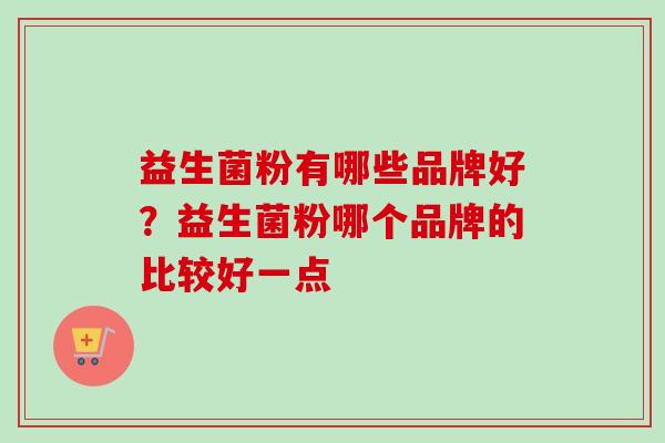 益生菌粉有哪些品牌好?益生菌粉哪个品牌的比较好一点 益生菌粉有哪些品牌好?益生菌粉哪个品牌的比较好一点