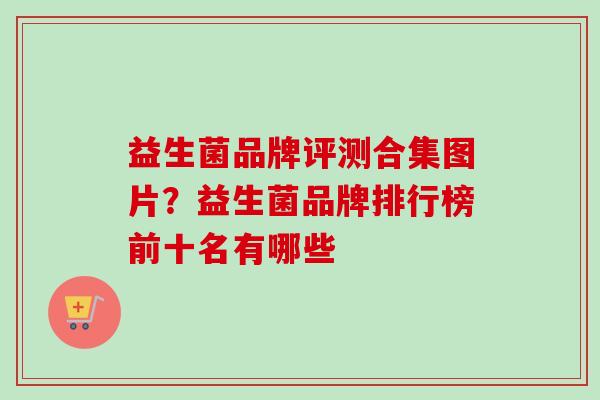益生菌品牌评测合集图片？益生菌品牌排行榜前十名有哪些