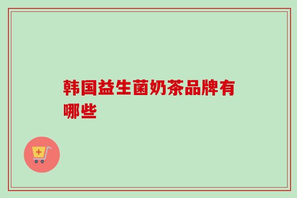 韩国益生菌奶茶品牌有哪些