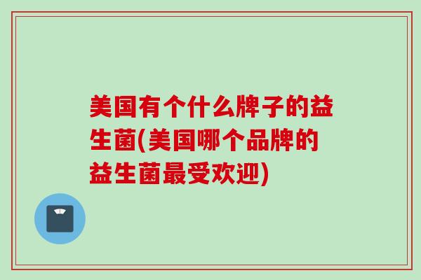 美国有个什么牌子的益生菌(美国哪个品牌的益生菌受欢迎) 美国有个什么牌子的益生菌(美国哪个品牌的益生菌受欢迎)
